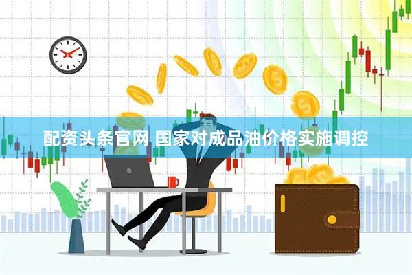 配资头条官网 国家对成品油价格实施调控