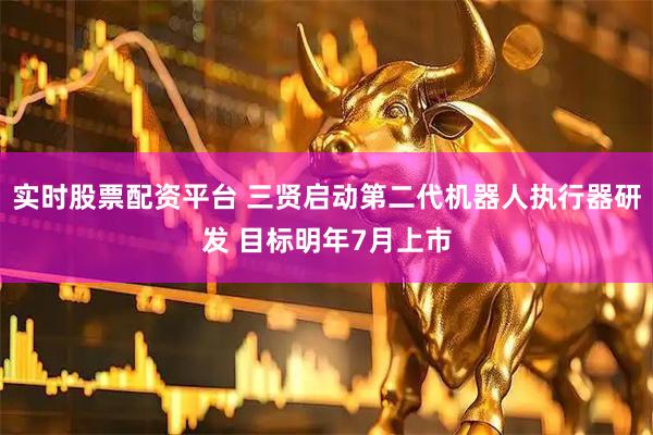 实时股票配资平台 三贤启动第二代机器人执行器研发 目标明年7月上市