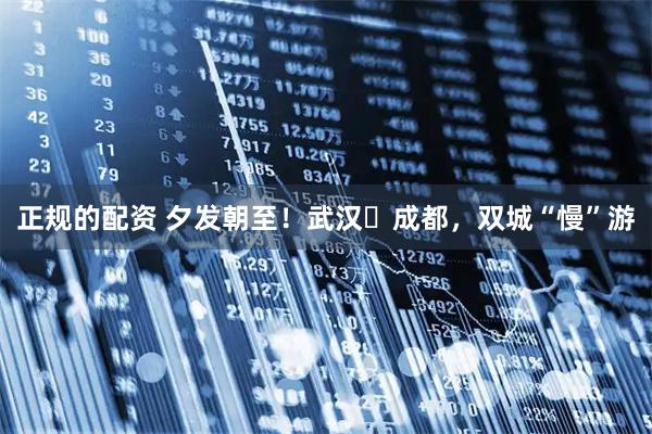 正规的配资 夕发朝至！武汉⇋成都，双城“慢”游