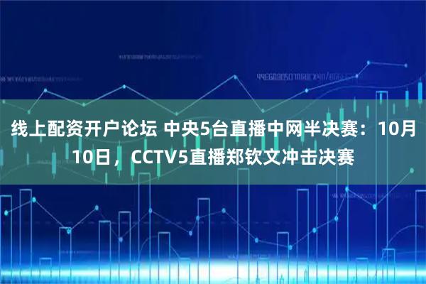 线上配资开户论坛 中央5台直播中网半决赛：10月10日，CCTV5直播郑钦文冲击决赛