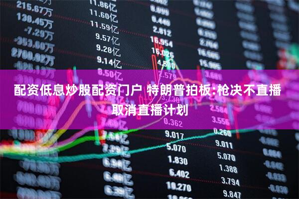 配资低息炒股配资门户 特朗普拍板:枪决不直播 取消直播计划