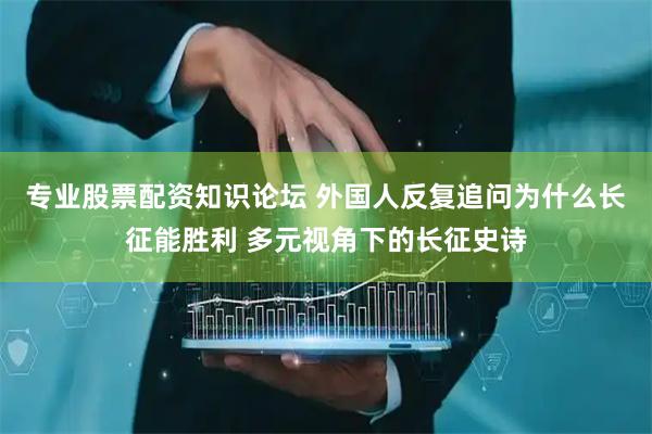 专业股票配资知识论坛 外国人反复追问为什么长征能胜利 多元视角下的长征史诗