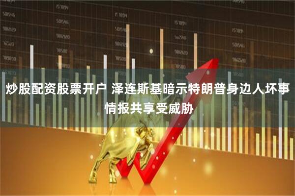 炒股配资股票开户 泽连斯基暗示特朗普身边人坏事 情报共享受威胁