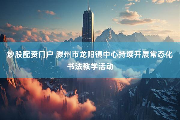 炒股配资门户 滕州市龙阳镇中心持续开展常态化书法教学活动