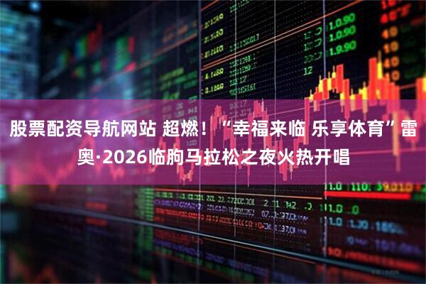 股票配资导航网站 超燃！“幸福来临 乐享体育”雷奥·2026临朐马拉松之夜火热开唱